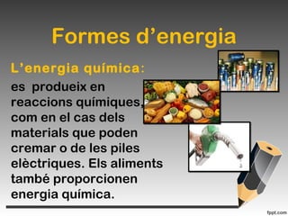Formes d’energia
L’energia química:
es produeix en
reaccions químiques,
com en el cas dels
materials que poden
cremar o de les piles
elèctriques. Els aliments
també proporcionen
energia química.
 
