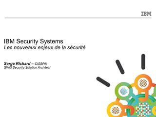 © 2011 IBM Corporation
IBM Security Systems
Les nouveaux enjeux de la sécurité
Serge Richard – CISSP®
SWG Security Solutio...