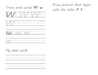 Draw pictures that begin
Trace and write W, w.
                        with the letter F, f.
W/W/W//
W//////////
w/w/w/////
w////////////
My best work:

/////////////
/////////////
 