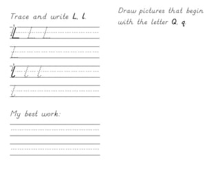 Draw pictures that begin
Trace and write L, l.
                        with the letter Q, q.
L/L/L///////
L///////////
l/l/l////////
l////////////
My best work:

/////////////
/////////////
 