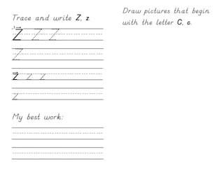 Draw pictures that begin
Trace and write Z, z.   with the letter C, c.
Z/Z/Z//////
Z///////////
z/z/z////////
z////////////
My best work:

/////////////
/////////////
 