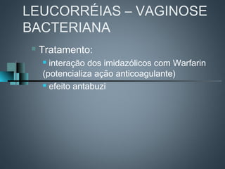 LEUCORRÉIAS – VAGINOSE
BACTERIANA
    Tratamento:
      interação dos imidazólicos com Warfarin
     (potencializa ação anticoagulante)
      efeito antabuzi
 