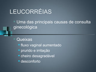LEUCORRÉIAS
 Uma das principais causas de consulta
ginecológica

   Queixas
     fluxo vaginal aumentado
     prurido e irritação

     cheiro desagradável

     desconforto
 