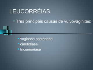 LEUCORRÉIAS
   Três principais causas de vulvovaginites:


     vaginose bacteriana
     candidíase

     tricomoníase
 
