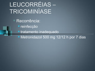 LEUCORRÉIAS –
TRICOMINÌASE
    Recorrência:
      reinfecção
      tratamento inadequado

      Metronidazol 500 mg 12/12 h por 7 dias
 