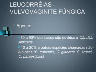 LEUCORRÉIAS –
VULVOVAGINITE FÚNGICA

    Agente:

     
       80 a 90% dos casos são devidos a Cândida
     Albicans
      10 a 20% a outras espécies chamadas não-

     Albicans (C. tropicalis, C. glabrata, C. krusei,
     C. parapsilosis)
 