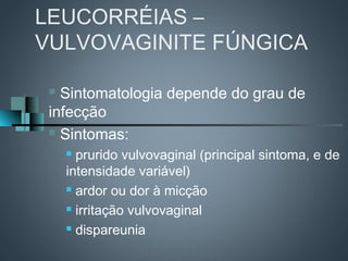LEUCORRÉIAS –
VULVOVAGINITE FÚNGICA

  Sintomatologia depende do grau de
 infecção
  Sintomas:

      prurido vulvovaginal (principal sintoma, e de
     intensidade variável)
      ardor ou dor à micção

      irritação vulvovaginal

      dispareunia
 