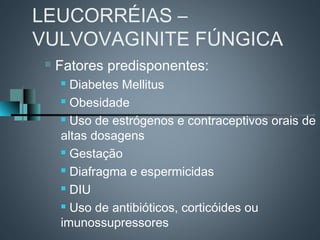 LEUCORRÉIAS –
VULVOVAGINITE FÚNGICA
    Fatores predisponentes:
      Diabetes Mellitus
      Obesidade

      Uso de estrógenos e contraceptivos orais de

     altas dosagens
      Gestação

      Diafragma e espermicidas

      DIU

      Uso de antibióticos, corticóides ou

     imunossupressores
 