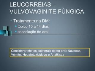LEUCORRÉIAS –
VULVOVAGINITE FÚNGICA
   Tratamento na DM:
     tópico 10 a 14 dias
     associação tto oral




Considerar efeitos colaterais do tto oral: Náuseas,
Vômito, Hepatotoxicidade e Anafilaxia
 
