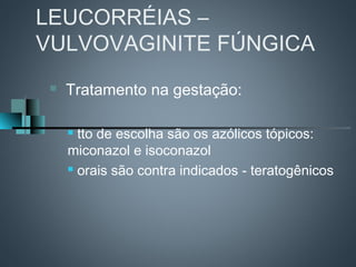 LEUCORRÉIAS –
VULVOVAGINITE FÚNGICA
    Tratamento na gestação:

      tto de escolha são os azólicos tópicos:
     miconazol e isoconazol
      orais são contra indicados - teratogênicos
 