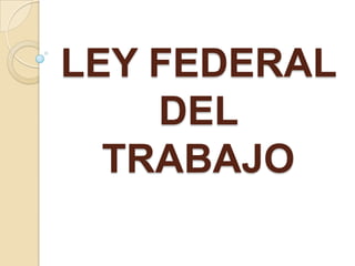 LEY FEDERAL
    DEL
  TRABAJO
 