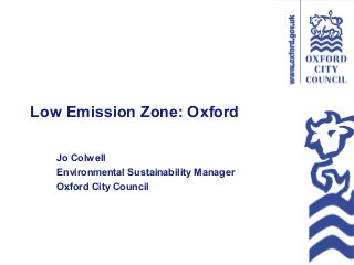 Low Emission Zone: Oxford
Jo Colwell
Environmental Sustainability Manager
Oxford City Council
 