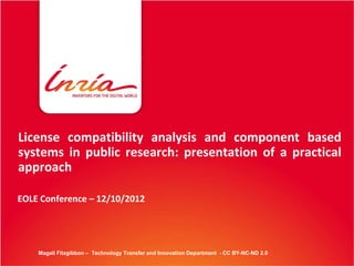 License compatibility analysis and component based
systems in public research: presentation of a practical
approach

EOLE Conference – 12/10/2012




    Magali Fitzgibbon – Technology Transfer and Innovation Department - CC BY-NC-ND 2.0
 