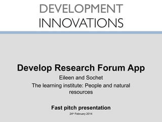 Develop Research Forum App
Eileen and Sochet
The learning institute: People and natural
resources
Fast pitch presentation
24th February 2014

 