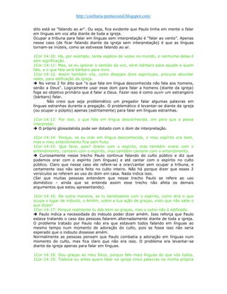 http://confraria-pentecostal.blogspot.com/ 
dito está se "falando ao ar". Ou seja, fica evidente que Paulo tinha em mente o falar em línguas em voz alta diante de toda a igreja. 
Ocupar a tribuna para falar em línguas sem interpretação é “falar ao vento”. Apenas nesse caso (de ficar falando diante da igreja sem interpretação) é que as línguas tornam-se inúteis, como se estivesse falando ao ar. 
1Cor:14:10: Há, por exemplo, tanta espécie de vozes no mundo, e nenhuma delas é sem significação. 
1Cor:14:11: Mas, se eu ignorar o sentido da voz, serei bárbaro para aquele a quem falo, e o que fala será bárbaro para mim. 
1Cor:14:12: Assim também vós, como desejais dons espirituais, procurai abundar neles, para edificação da igreja. 
 No verso 2 foi dito que "o que fala em língua desconhecida não fala aos homens, senão a Deus". Logicamente usar esse dom para falar a homens (diante da igreja) foge ao objetivo primário que é falar a Deus. Fazer isso é como ouvir um estrangeiro (bárbaro) falar. 
Não creio que seja problemático um pregador falar algumas palavras em línguas estranhas durante a pregação. O problemático é levantar-se diante da igreja (ou ocupar o púlpito) apenas (estritamente) para falar em línguas estranhas. 
1Cor:14:13: Por isso, o que fala em língua desconhecida, ore para que a possa interpretar.  O próprio glossolalista pode ser dotado com o dom de interpretação. 
1Cor:14:14: Porque, se eu orar em língua desconhecida, o meu espírito ora bem, mas o meu entendimento fica sem fruto. 
1Cor:14:15: Que farei, pois? Orarei com o espírito, mas também orarei com o entendimento; cantarei com o espírito, mas também cantarei com o entendimento. 
 Curiosamente nesse trecho Paulo continua falando do culto público e diz que podemos orar com o espírito (em línguas) e até cantar com o espírito no culto público. Claro que nesse caso ele refere-se a orar/cantar sem ocupar a tribuna, e certamente isso não seria feito no culto inteiro. Não há porque dizer que esses 2 versículos se referem ao uso do dom em casa. Nada indica isso. 
(Sei que muitas pessoas entendem que nesse trecho Paulo se refere ao uso doméstico – ainda que se entenda assim esse trecho não afeta os demais argumentos que estou apresentando). 
1Cor:14:16: De outra maneira, se tu bendisseres com o espírito, como dirá o que ocupa o lugar de indouto, o Amém, sobre a tua ação de graças, visto que não sabe o que dizes? 
1Cor:14:17: Porque realmente tu dás bem as graças, mas o outro não é edificado. 
 Paulo indica a necessidade do indouto poder dizer amém. Isso reforça que Paulo estava tratando o caso das pessoas falarem alternadamente diante de toda a igreja. O problema tratado por Paulo não era que estavam todos falando em línguas ao mesmo tempo num momento de adoração do culto, pois se fosse isso não seria esperado que o indouto dissesse amém. 
Normalmente as pessoas pensam que Paulo combatia a adoração em línguas num momento do culto, mas fica claro que não era isso. O problema era levantar-se diante da igreja apenas para falar em línguas. 
1Cor:14:18: Dou graças ao meu Deus, porque falo mais línguas do que vós todos. 1Cor:14:19: Todavia eu antes quero falar na igreja cinco palavras na minha própria  
