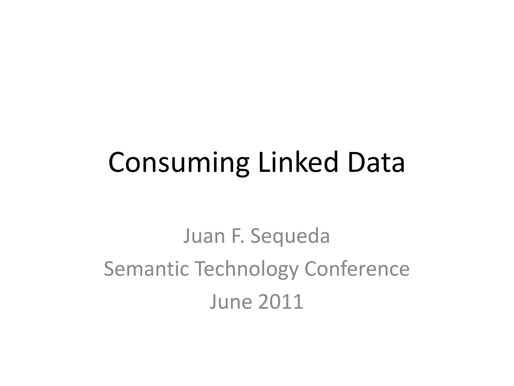 Consuming Linked DataJuan F. SequedaSemantic Technology ConferenceJune 2011