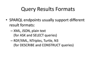 SPARQL EndpointsLinked Data sources usually provide a SPARQL endpoint for their dataset(s)SPARQL endpoint: SPARQL query processing service that supports the SPARQL protocol*Send your SPARQL query, receive the result* http://www.w3.org/TR/rdf-sparql-protocol/