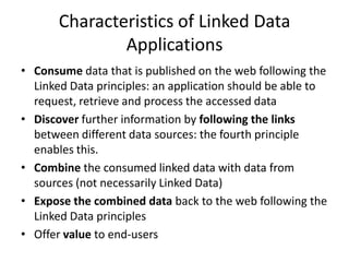 Characteristics of Linked Data ApplicationsConsume data that is published on the web following the Linked Data principles: an application should be able to request, retrieve and process the accessed data