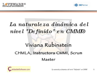 ®




La naturale za dinámica de l
nive l "De finido" e n CMMI®

      Viviana Rubinstein
  CHMLA, Instructora CMMI, Scrum
              Master

                  La naturaleza dinámica del nivel "Definido" en CMMI   1
 