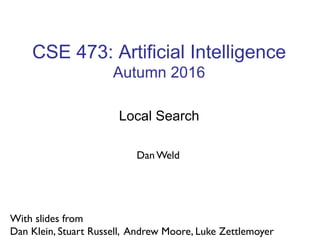 CSE 473: Artificial Intelligence
Autumn 2016
Local Search
With slides from
Dan Klein, Stuart Russell, Andrew Moore, Luke Zettlemoyer
Dan Weld
 
