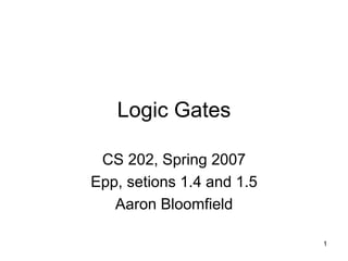 1
Logic Gates
CS 202, Spring 2007
Epp, setions 1.4 and 1.5
Aaron Bloomfield
 