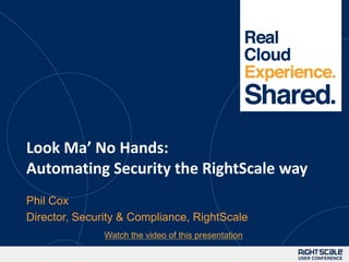 1




Look Ma’ No Hands:
Automating Security the RightScale way
Phil Cox
Director, Security & Compliance, RightScale
               Watch the video of this presentation
 