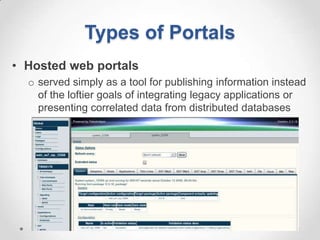 Types of Portals
• Hosted web portals
  o served simply as a tool for publishing information instead
    of the loftier goals of integrating legacy applications or
    presenting correlated data from distributed databases
 