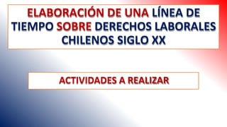 ELABORACIÓN DE UNA LÍNEA DE
TIEMPO SOBRE DERECHOS LABORALES
CHILENOS SIGLO XX
ACTIVIDADES A REALIZAR
 