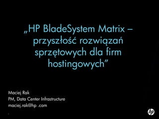 „HP BladeSystem Matrix – przyszłość rozwiązań sprzętowych dla firm hostingowych”Maciej RakPM, Data Center Infrastructuremaciej.rak@hp .com