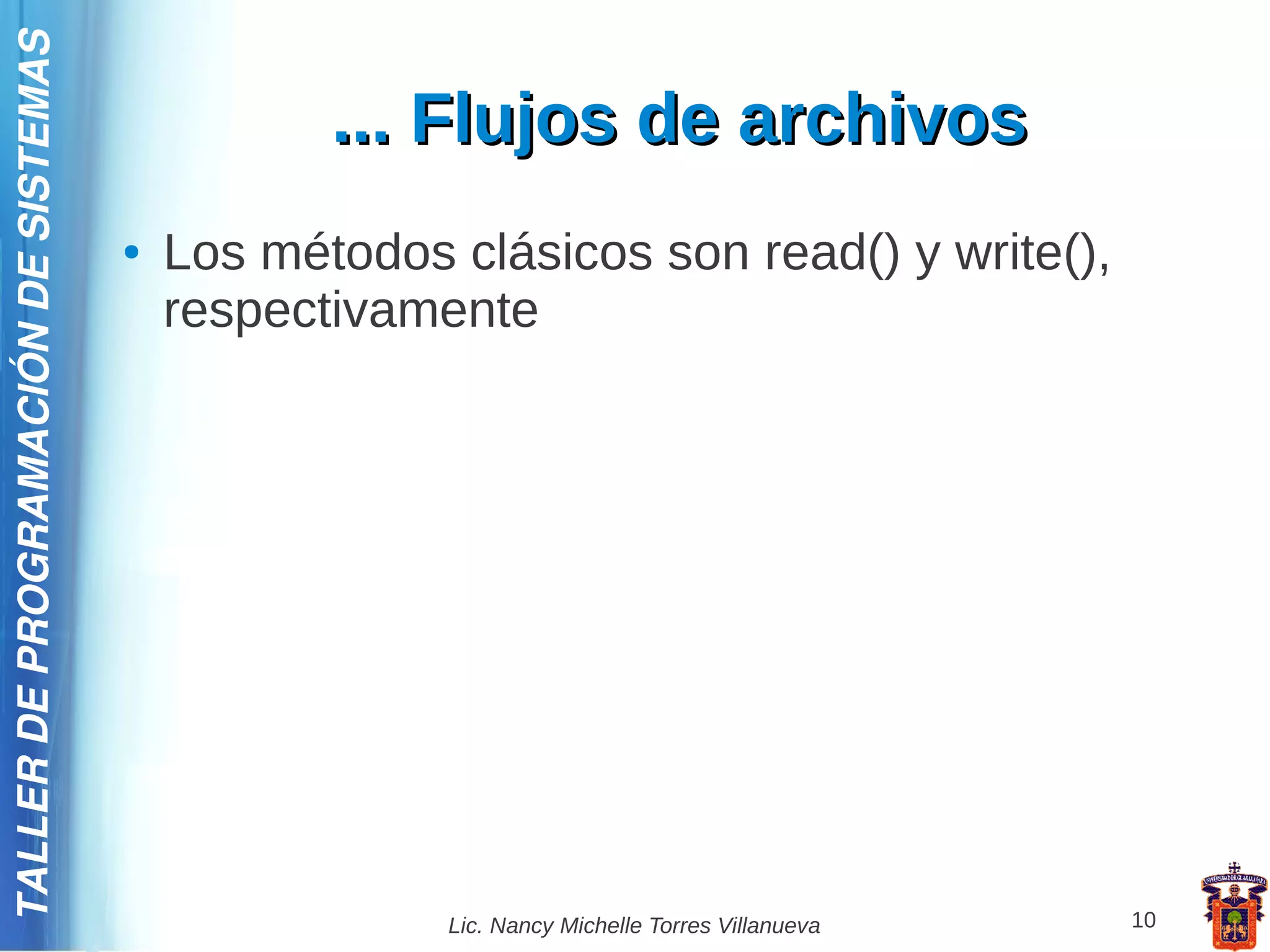 TALLER DE PROGRAMACIÓN DE SISTEMAS

                                                ... Flujos de archivos
                                     ●   Los métodos clásicos son read() y write(),
                                         respectivamente




                                                     Lic. Nancy Michelle Torres Villanueva   10
 