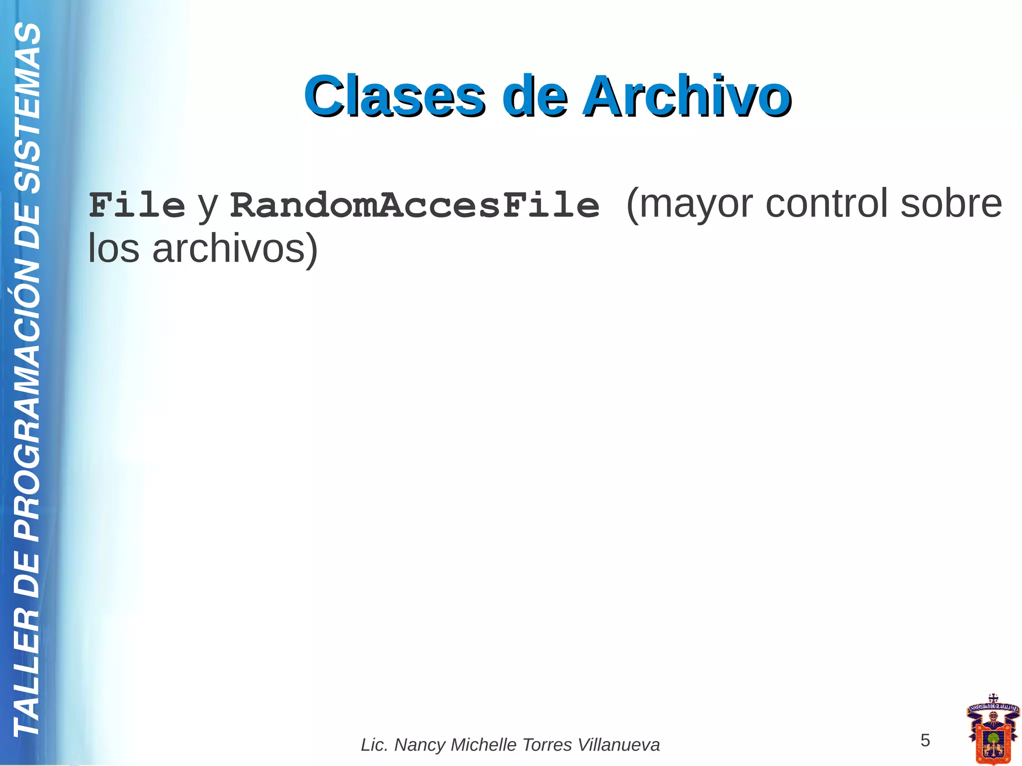 TALLER DE PROGRAMACIÓN DE SISTEMAS

                                               Clases de Archivo
                                     File y RandomAccesFile (mayor control sobre
                                     los archivos)




                                                 Lic. Nancy Michelle Torres Villanueva   5
 