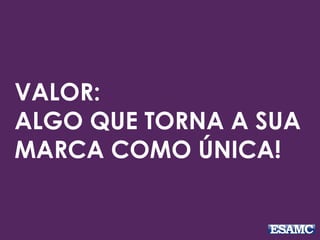 VALOR:
ALGO QUE TORNA A SUA
MARCA COMO ÚNICA!
 