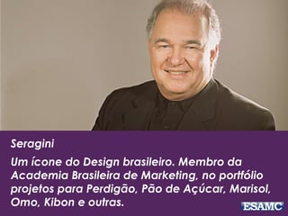 Seragini
Um ícone do Design brasileiro. Membro da
Academia Brasileira de Marketing, no portfólio
projetos para Perdigão, Pão de Açúcar, Marisol,
Omo, Kibon e outras.
 