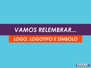 VAMOS RELEMBRAR...
LOGO, LOGOTIPO E SÍMBOLO
 
