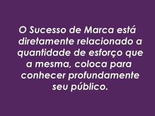 O Sucesso de Marca está
diretamente relacionado a
quantidade de esforço que
a mesma, coloca para
conhecer profundamente
seu público.
 