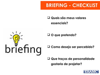 BRIEFING - CHECKLIST
 Quais são meus valores
essenciais?
 O que pretendo?
 Como desejo ser percebido?
 Que traços de personalidade
gostaria de projetar?
 
