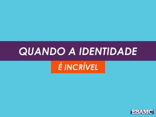 QUANDO A IDENTIDADE
É INCRÍVEL
 