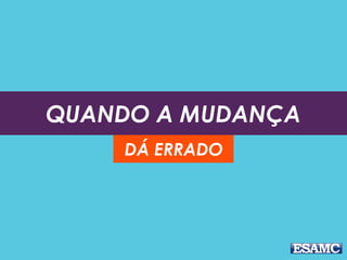 QUANDO A MUDANÇA
DÁ ERRADO
 