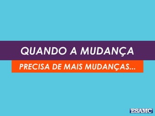 QUANDO A MUDANÇA
PRECISA DE MAIS MUDANÇAS...
 