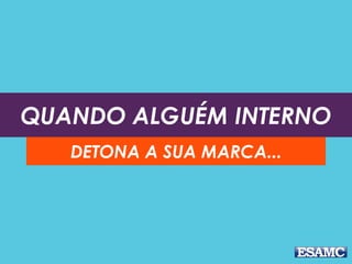 QUANDO ALGUÉM INTERNO
DETONA A SUA MARCA...
 