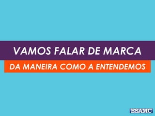 VAMOS FALAR DE MARCA
DA MANEIRA COMO A ENTENDEMOS
 