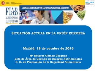 SITUACIÓN ACTUAL EN LA UNIÓN EUROPEA
Madrid, 18 de octubre de 2016
Mª Dolores Gómez Vázquez
Jefa de Área de Gestión de Riesgos Nutricionales
S. G. de Promoción de la Seguridad Alimentaria
 