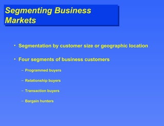Segmenting Business Markets Segmentation by customer size or geographic location Four segments of business customers Programmed buyers Relationship buyers Transaction buyers Bargain hunters 