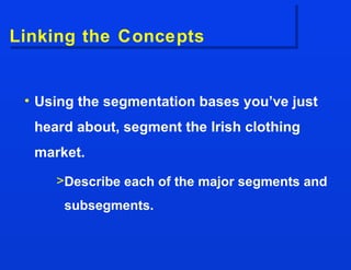 Linking the Concepts Using the segmentation bases you’ve just heard about, segment the Irish clothing market. Describe each of the major segments and subsegments. 