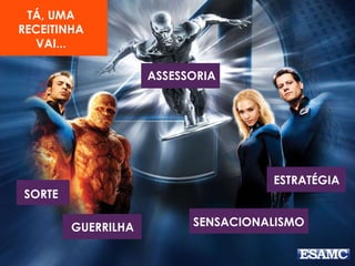 TÁ, UMA 
RECEITINHA 
SORTE 
GUERRILHA 
VAI... 
ESTRATÉGIA 
ASSESSORIA 
SENSACIONALISMO 
 