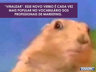 “VIRALIZAR”. ESSE NOVO VERBO É CADA VEZ 
MAIS POPULAR NO VOCABULÁRIO DOS 
PROFISSIONAIS DE MARKETING. 
 