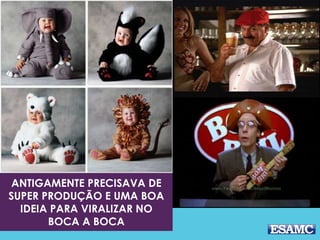 ANTIGAMENTE PRECISAVA DE 
SUPER PRODUÇÃO E UMA BOA 
IDEIA PARA VIRALIZAR NO 
BOCA A BOCA 
 