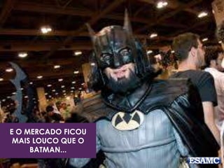E O MERCADO FICOU 
MAIS LOUCO QUE O 
BATMAN... 
 