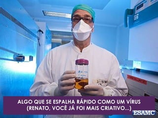 ALGO QUE SE ESPALHA RÁPIDO COMO UM VÍRUS 
(RENATO, VOCÊ JÁ FOI MAIS CRIATIVO...) 
 