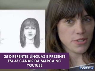 25 DIFERENTES LÍNGUAS E PRESENTE 
EM 33 CANAIS DA MARCA NO 
YOUTUBE 
 